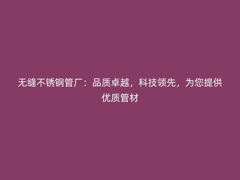 无缝不锈钢管厂：品质卓越，科技领先，为您提供优质管材
