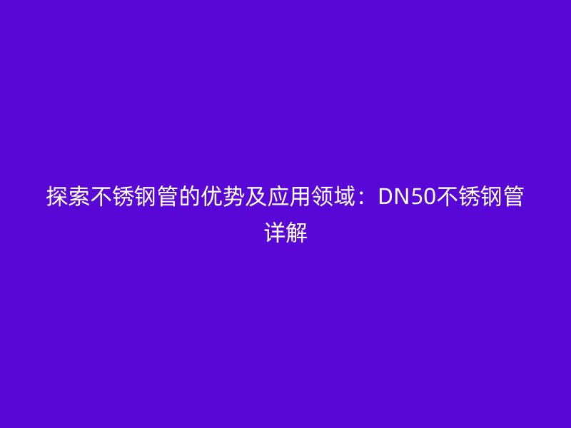 探索不锈钢管的优势及应用领域：DN50不锈钢管详解