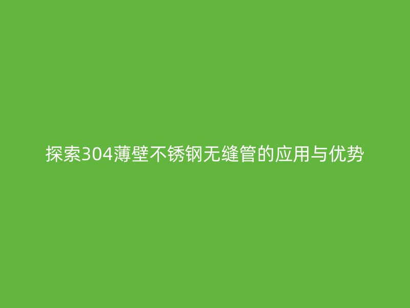 探索304薄壁不锈钢无缝管的应用与优势