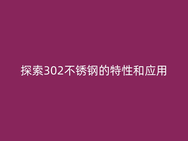 探索302不锈钢的特性和应用