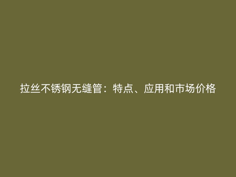 拉丝不锈钢无缝管：特点、应用和市场价格