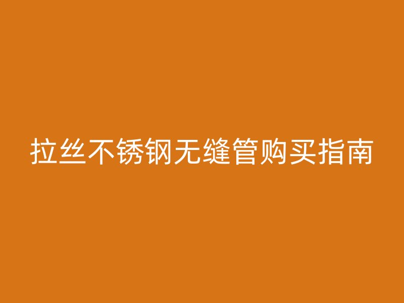 拉丝不锈钢无缝管购买指南