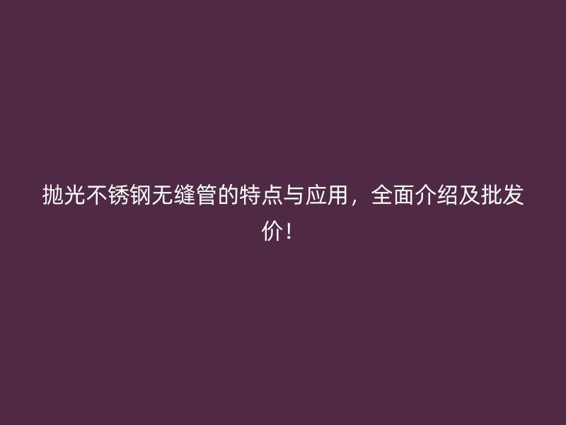 抛光不锈钢无缝管的特点与应用，全面介绍及批发价！