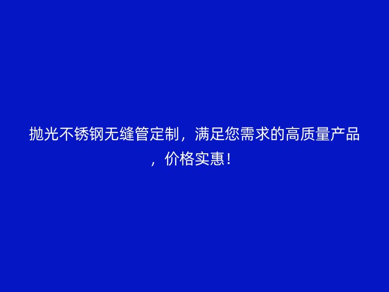 抛光不锈钢无缝管定制，满足您需求的高质量产品，价格实惠！