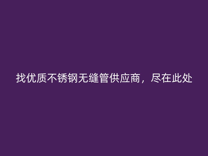 找优质不锈钢无缝管供应商，尽在此处