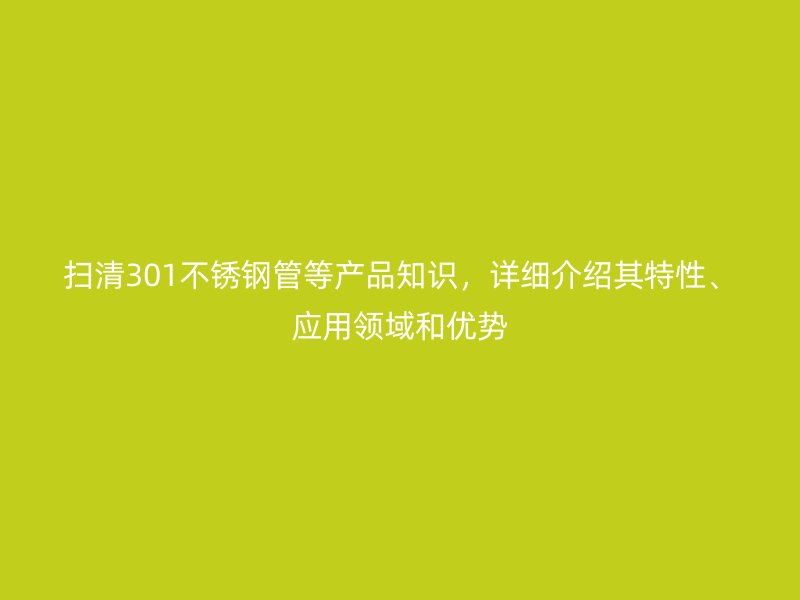 扫清301不锈钢管等产品知识，详细介绍其特性、应用领域和优势