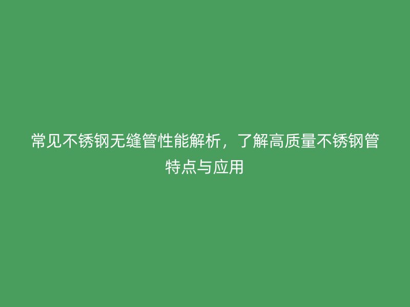 常见不锈钢无缝管性能解析，了解高质量不锈钢管特点与应用
