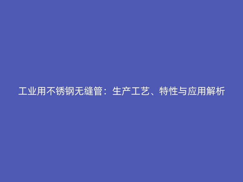 工业用不锈钢无缝管：生产工艺、特性与应用解析
