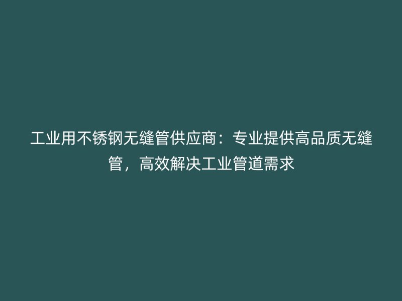 工业用不锈钢无缝管供应商：专业提供高品质无缝管，高效解决工业管道需求