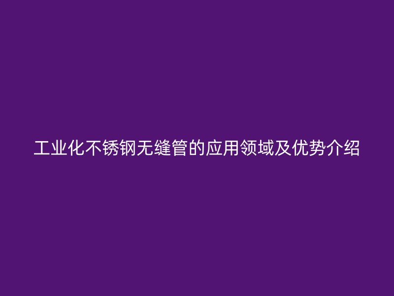 工业化不锈钢无缝管的应用领域及优势介绍