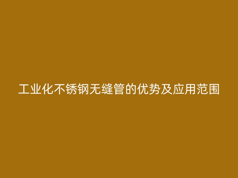 工业化不锈钢无缝管的优势及应用范围