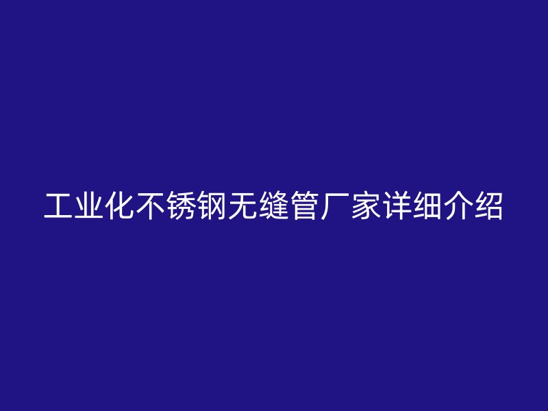 工业化不锈钢无缝管厂家详细介绍