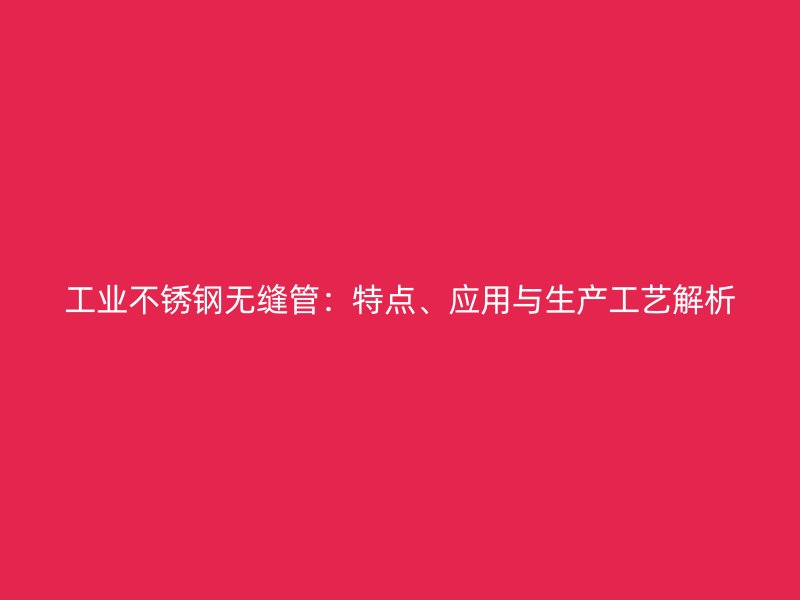 工业不锈钢无缝管：特点、应用与生产工艺解析