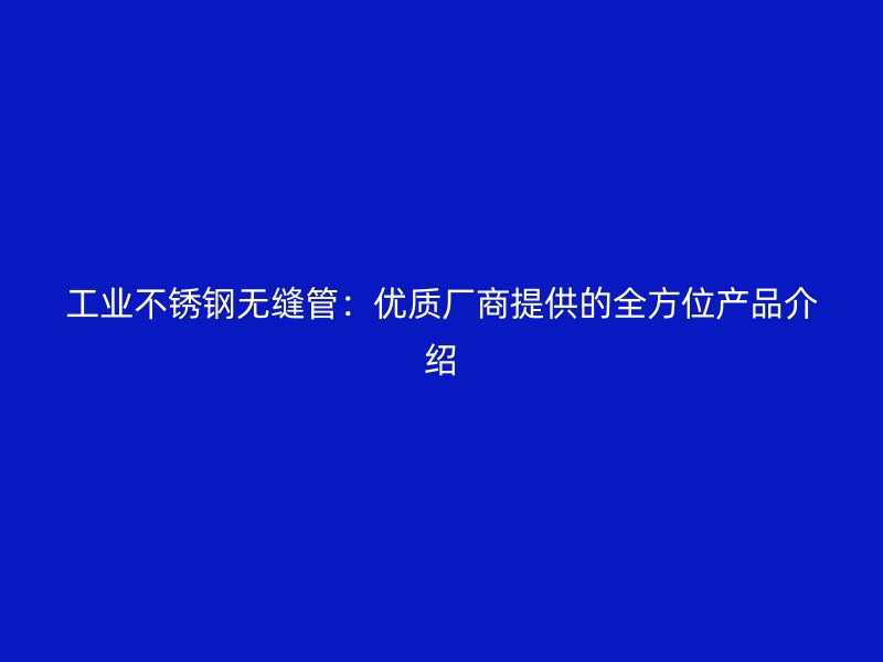 工业不锈钢无缝管：优质厂商提供的全方位产品介绍