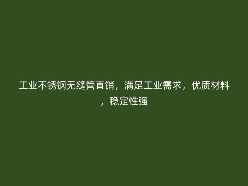 工业不锈钢无缝管直销，满足工业需求，优质材料，稳定性强