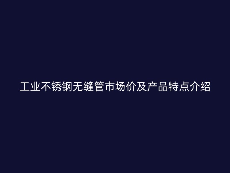 工业不锈钢无缝管市场价及产品特点介绍