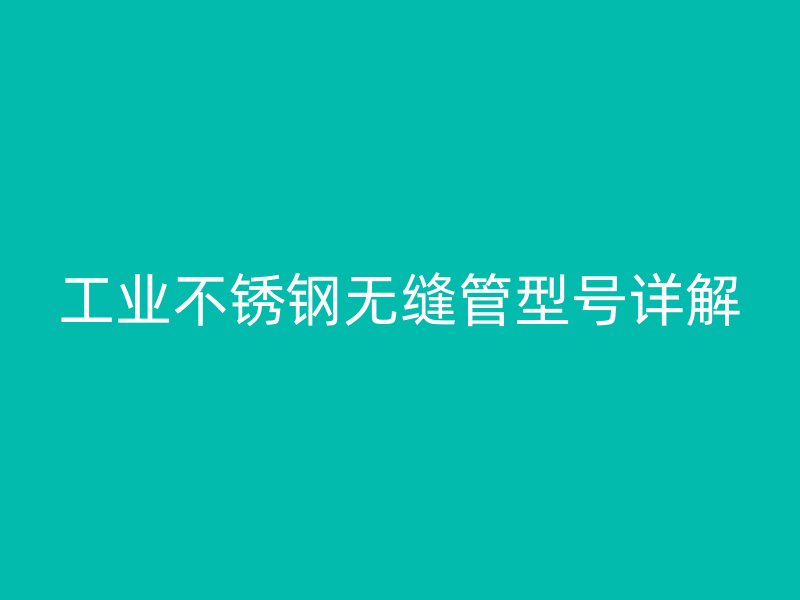 工业不锈钢无缝管型号详解