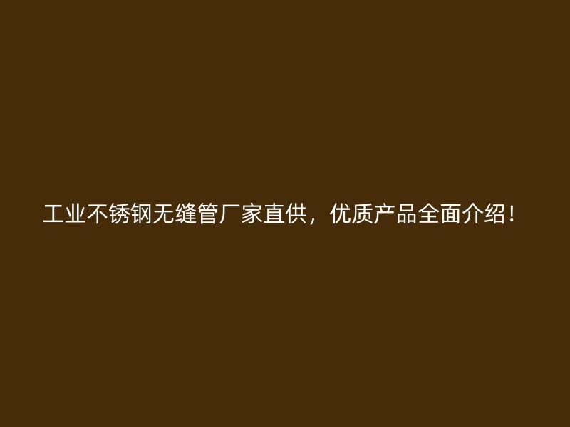 工业不锈钢无缝管厂家直供，优质产品全面介绍！