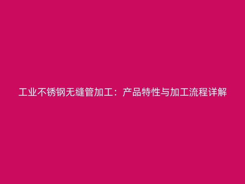 工业不锈钢无缝管加工：产品特性与加工流程详解