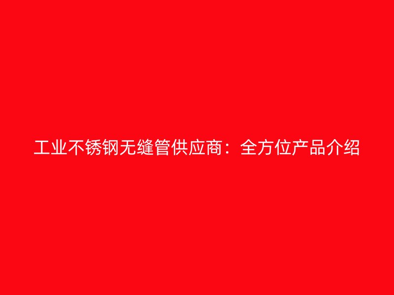 工业不锈钢无缝管供应商：全方位产品介绍