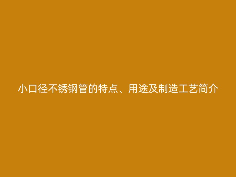 小口径不锈钢管的特点、用途及制造工艺简介