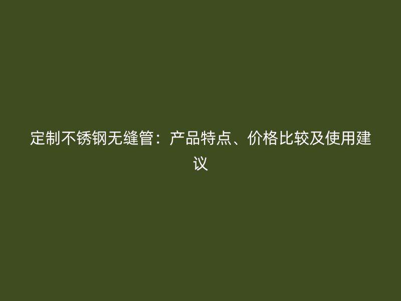 定制不锈钢无缝管：产品特点、价格比较及使用建议