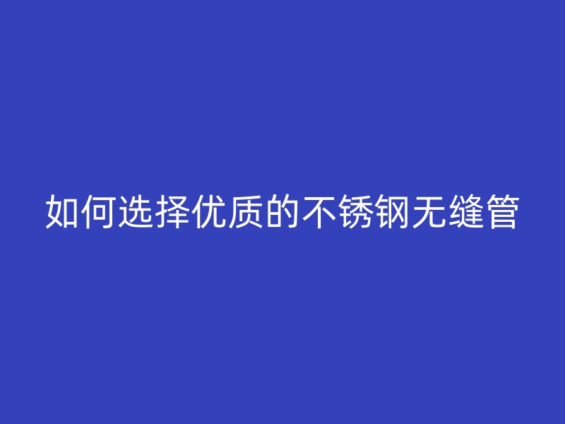 如何选择优质的不锈钢无缝管