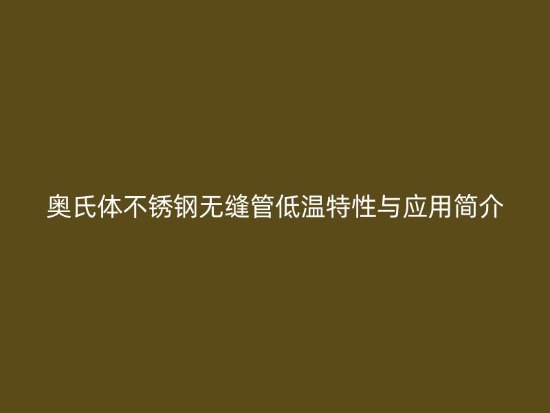 奥氏体不锈钢无缝管低温特性与应用简介