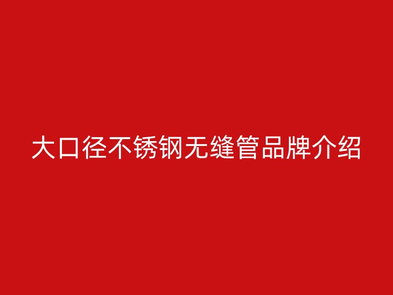 大口径不锈钢无缝管品牌介绍