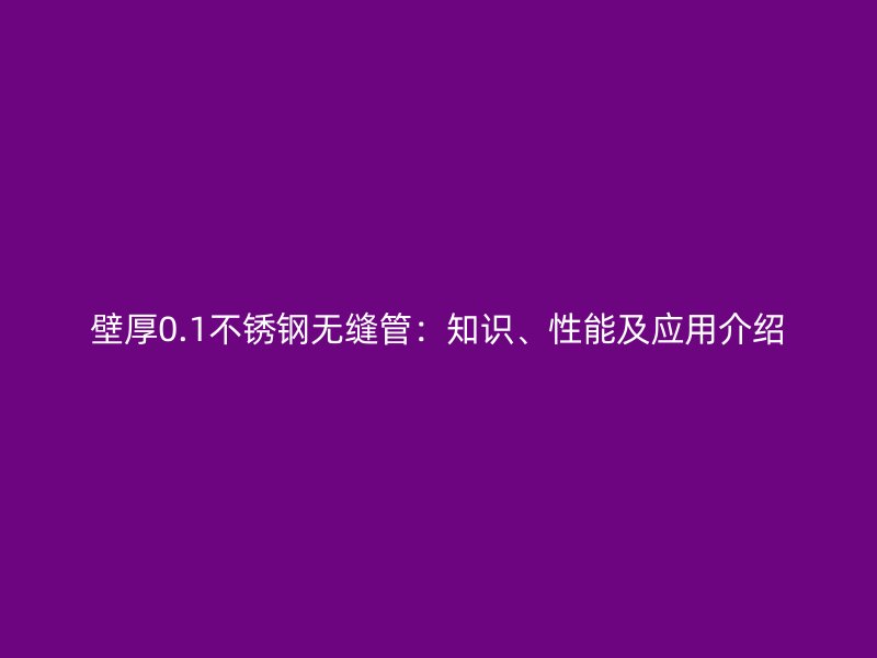 壁厚0.1不锈钢无缝管：知识、性能及应用介绍