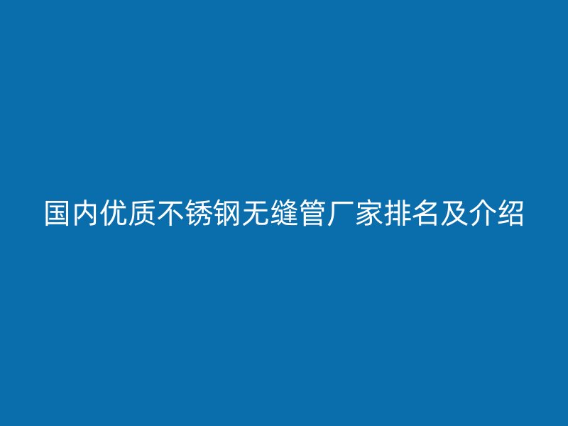 国内优质不锈钢无缝管厂家排名及介绍