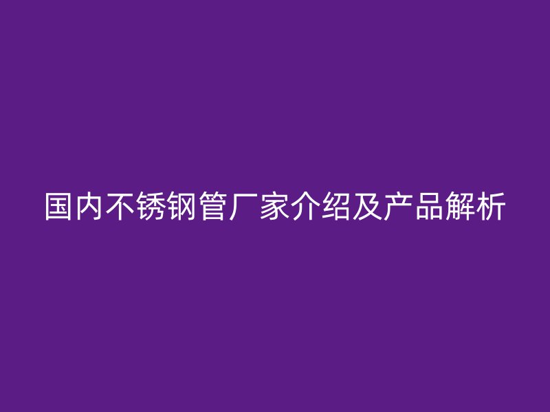 国内不锈钢管厂家介绍及产品解析