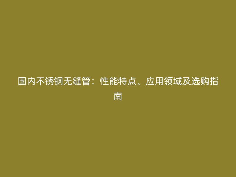国内不锈钢无缝管：性能特点、应用领域及选购指南