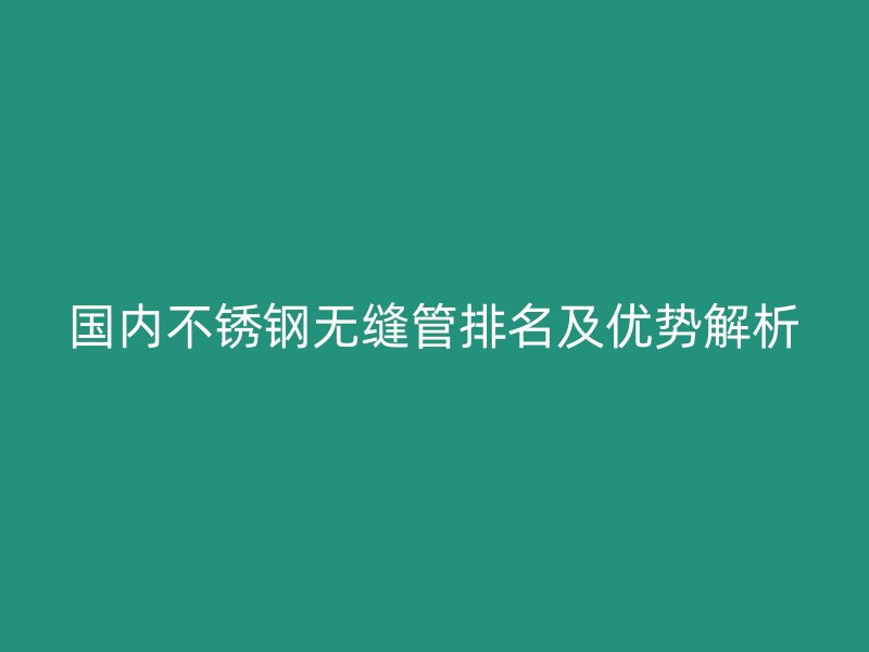 国内不锈钢无缝管排名及优势解析