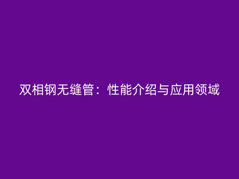 双相钢无缝管：性能介绍与应用领域