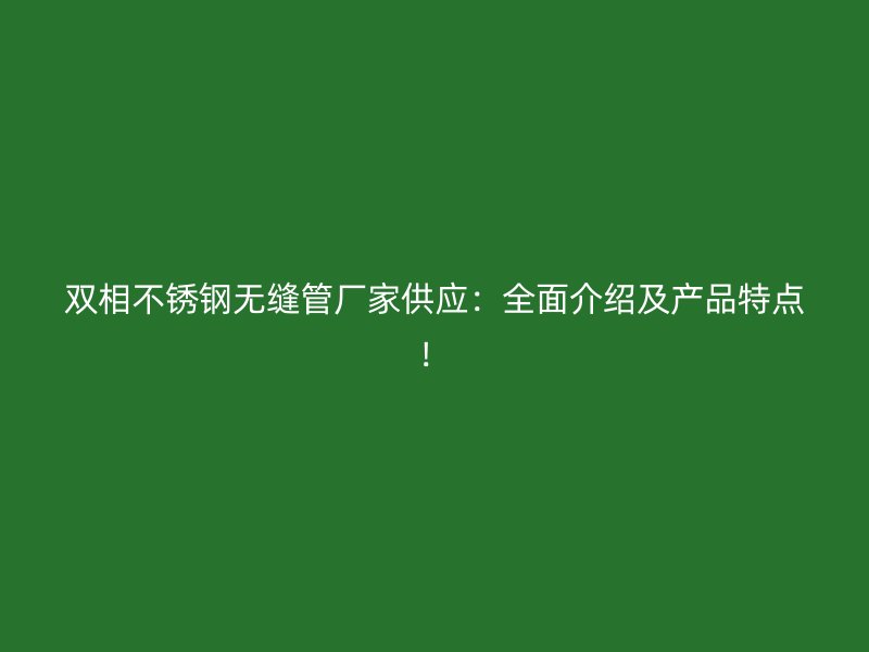 双相不锈钢无缝管厂家供应：全面介绍及产品特点！