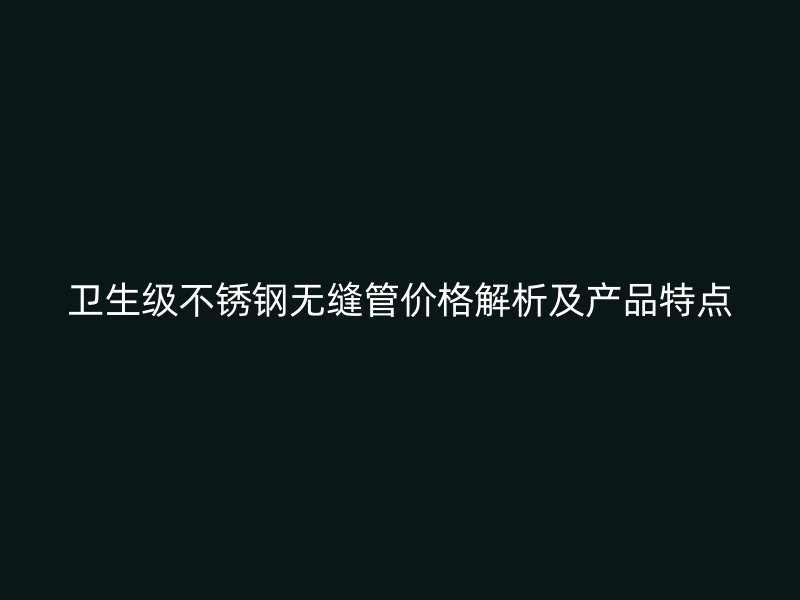 卫生级不锈钢无缝管价格解析及产品特点