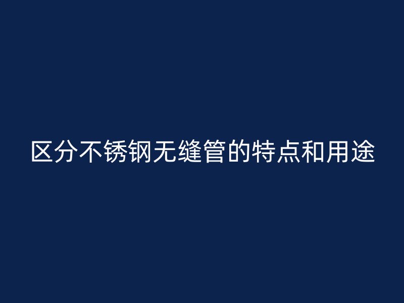 区分不锈钢无缝管的特点和用途