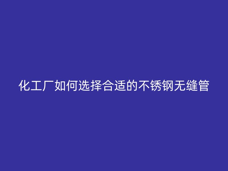 化工厂如何选择合适的不锈钢无缝管