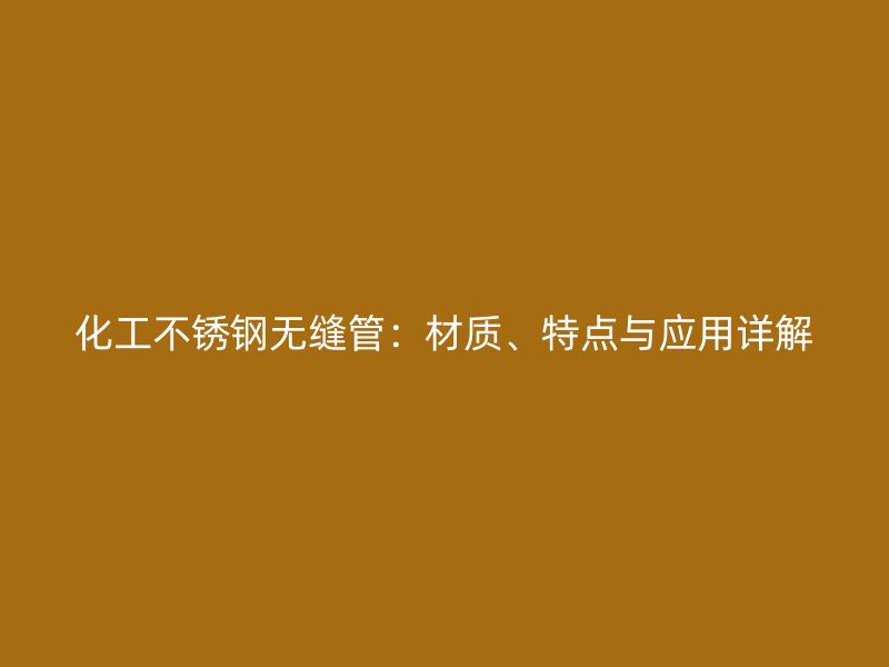 化工不锈钢无缝管：材质、特点与应用详解