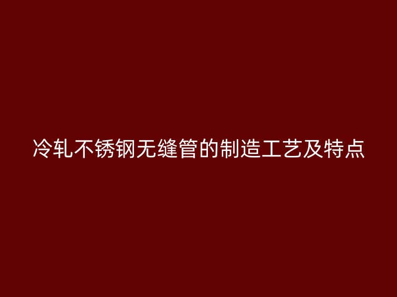 冷轧不锈钢无缝管的制造工艺及特点