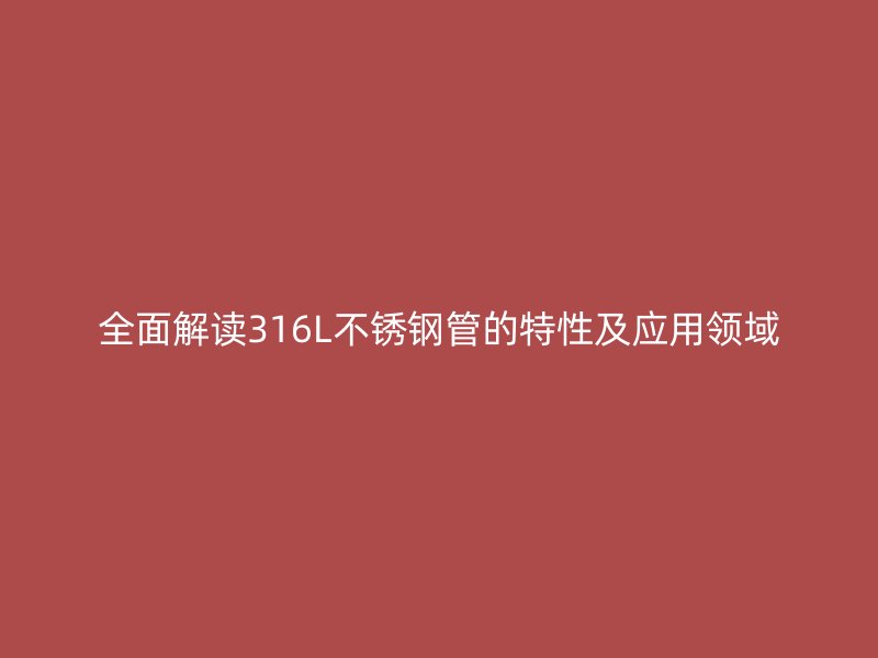 全面解读316L不锈钢管的特性及应用领域