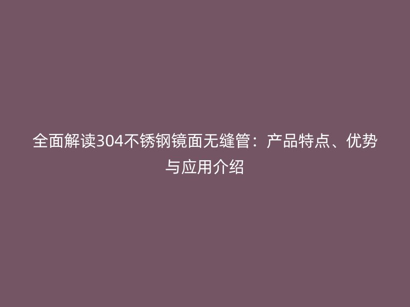 全面解读304不锈钢镜面无缝管：产品特点、优势与应用介绍