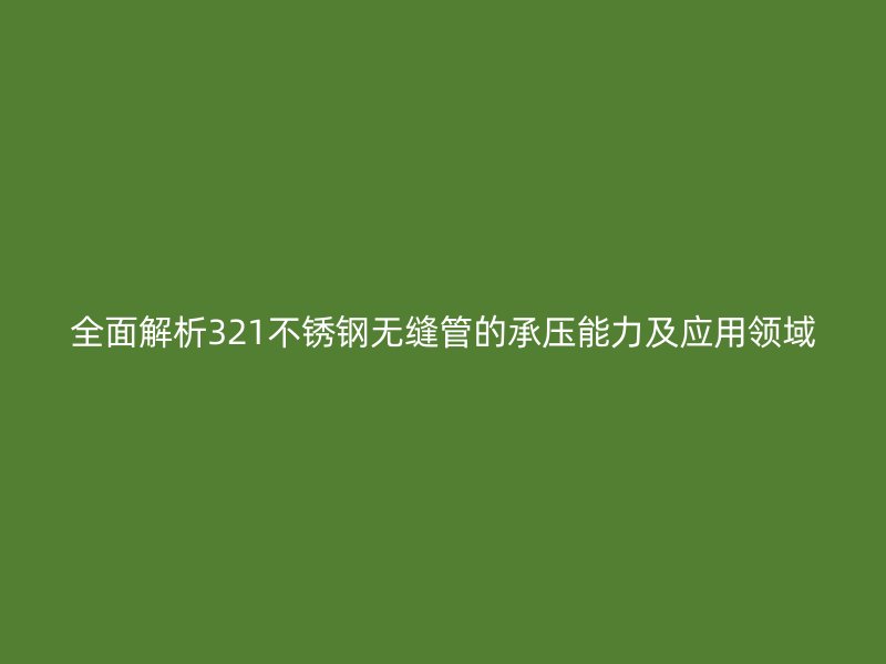 全面解析321不锈钢无缝管的承压能力及应用领域