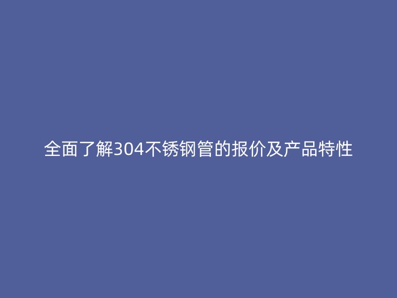 全面了解304不锈钢管的报价及产品特性