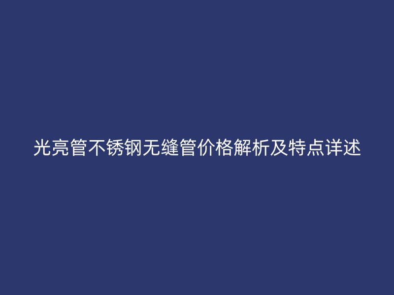 光亮管不锈钢无缝管价格解析及特点详述