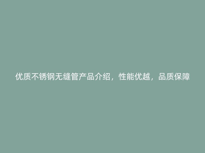 优质不锈钢无缝管产品介绍，性能优越，品质保障