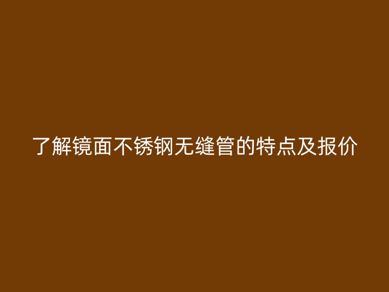 了解镜面不锈钢无缝管的特点及报价