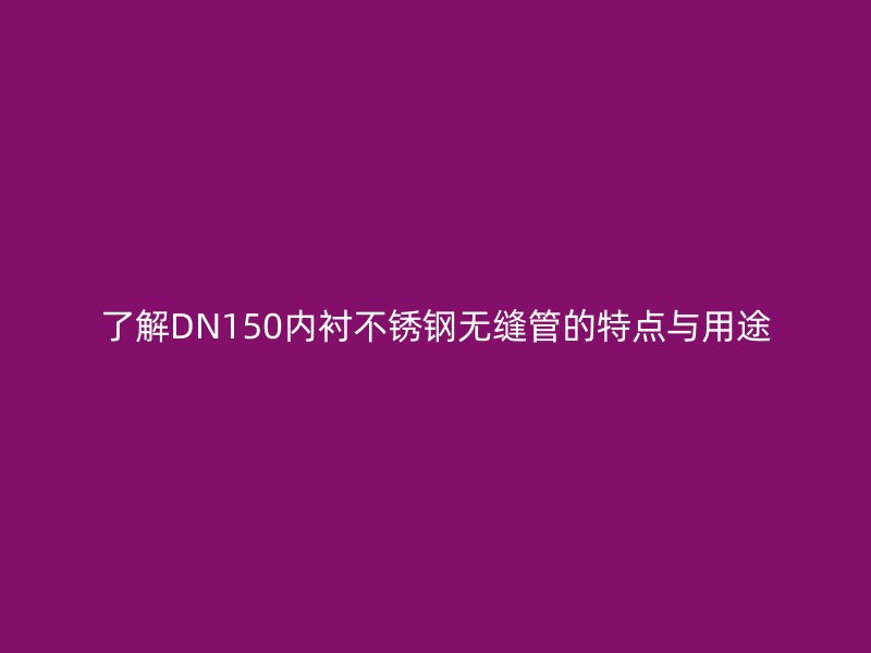 了解DN150内衬不锈钢无缝管的特点与用途