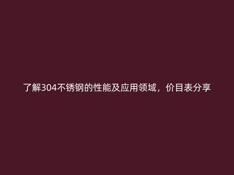 了解304不锈钢的性能及应用领域，价目表分享